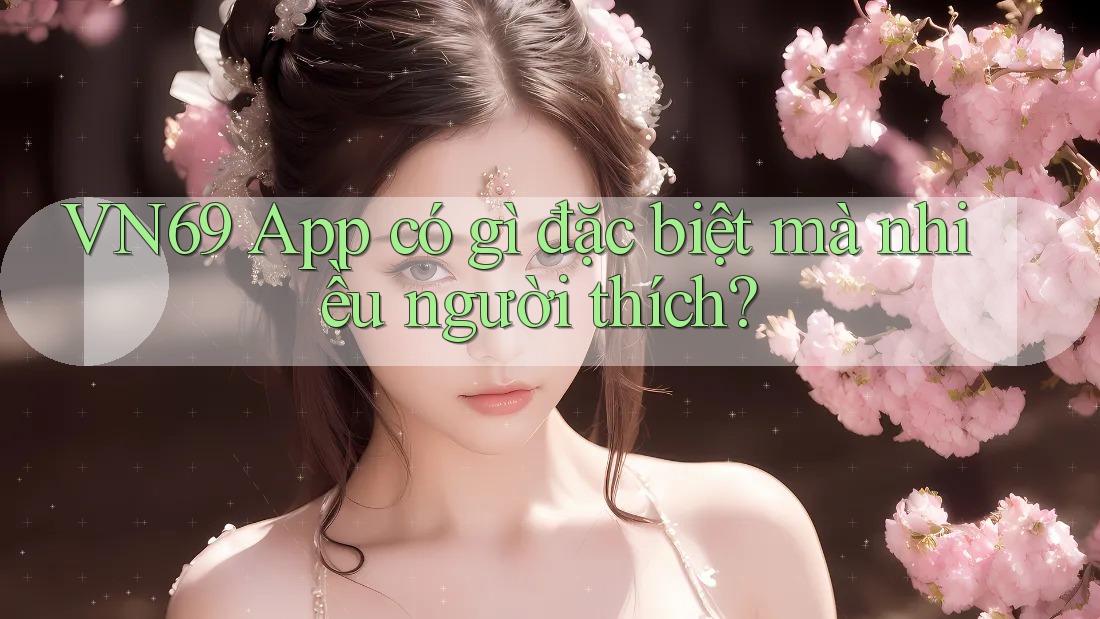 VN69 App có gì đặc biệt mà nhiều người thích? VN69 App có gì đặc biệt mà nhiều người thích?