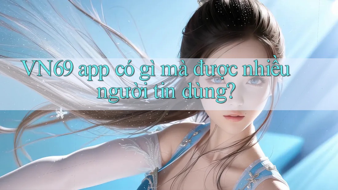VN69 app có gì mà được nhiều người tin dùng? VN69 app có gì mà được nhiều người tin dùng?