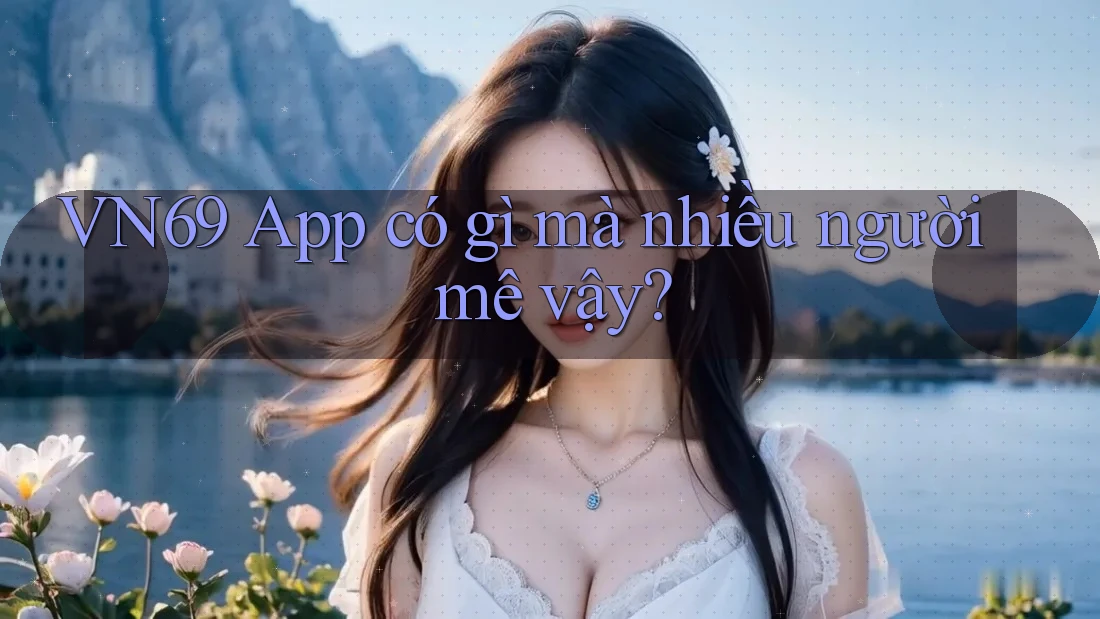 VN69 App có gì mà nhiều người mê vậy? VN69 App có gì mà nhiều người mê vậy?