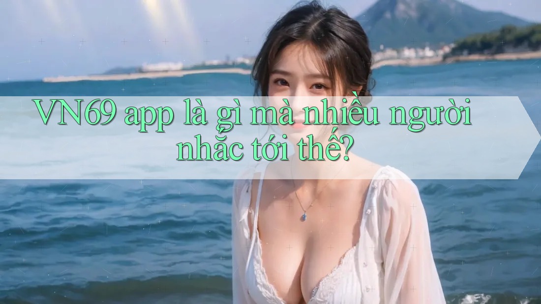 VN69 app là gì mà nhiều người nhắc tới thế?