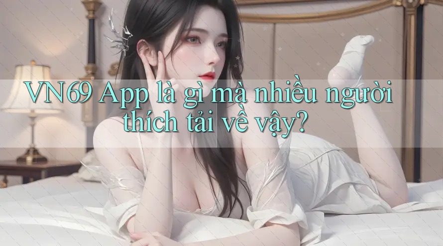 VN69 App là gì mà nhiều người thích tải về vậy?