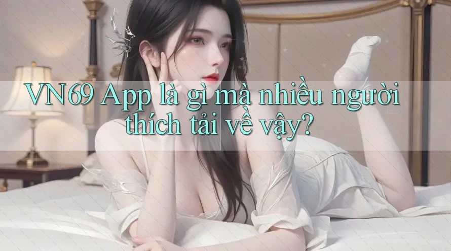 VN69 App là gì mà nhiều người thích tải về vậy?