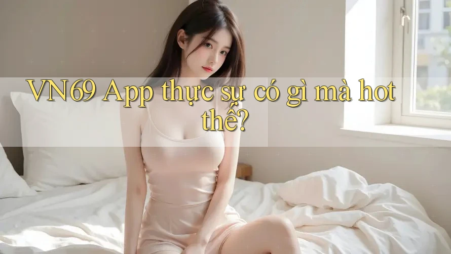 VN69 App thực sự có gì mà hot thế? VN69 App thực sự có gì mà hot thế?