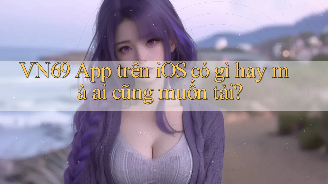 VN69 App trên iOS có gì hay mà ai cũng muốn tải? VN69 App trên iOS có gì hay mà ai cũng muốn tải?