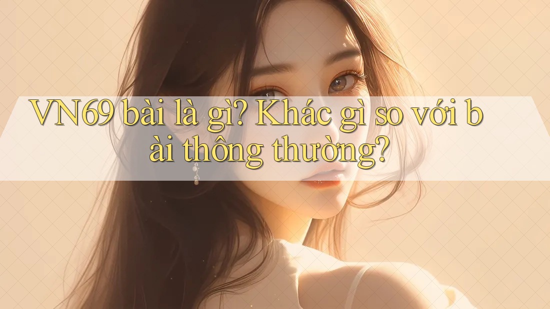 VN69 bài là gì? Khác gì so với bài thông thường? VN69 bài là gì? Khác gì so với bài thông thường?