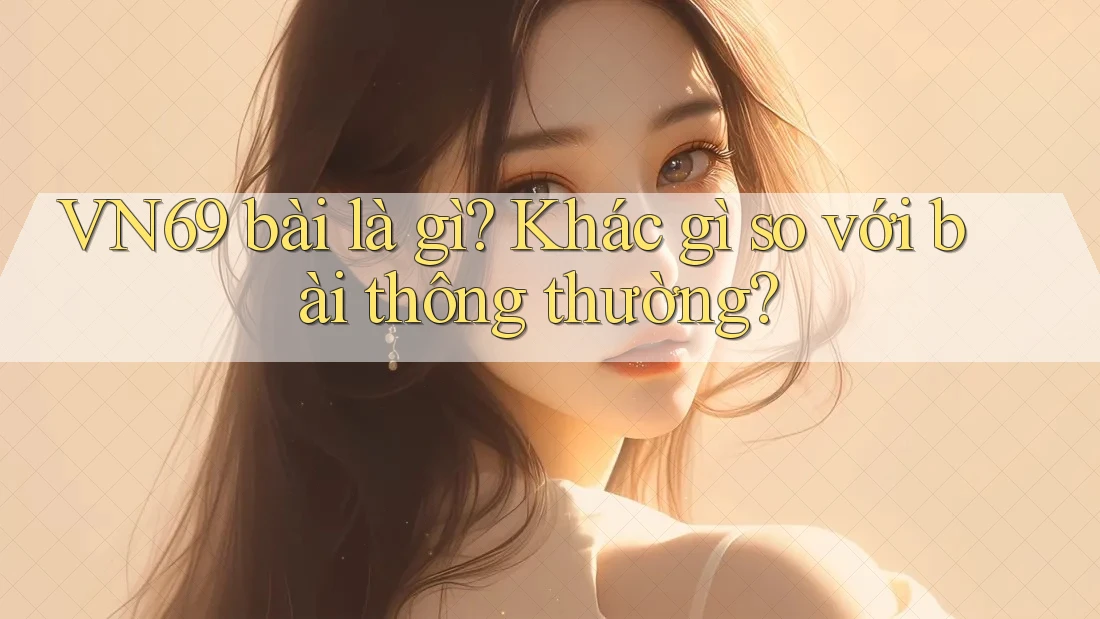 VN69 bài là gì? Khác gì so với bài thông thường? VN69 bài là gì? Khác gì so với bài thông thường?