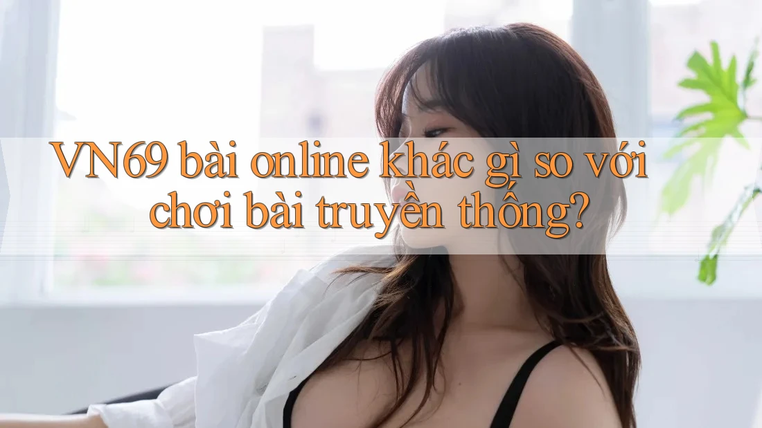 VN69 bài online khác gì so với chơi bài truyền thống? VN69 bài online khác gì so với chơi bài truyền thống?