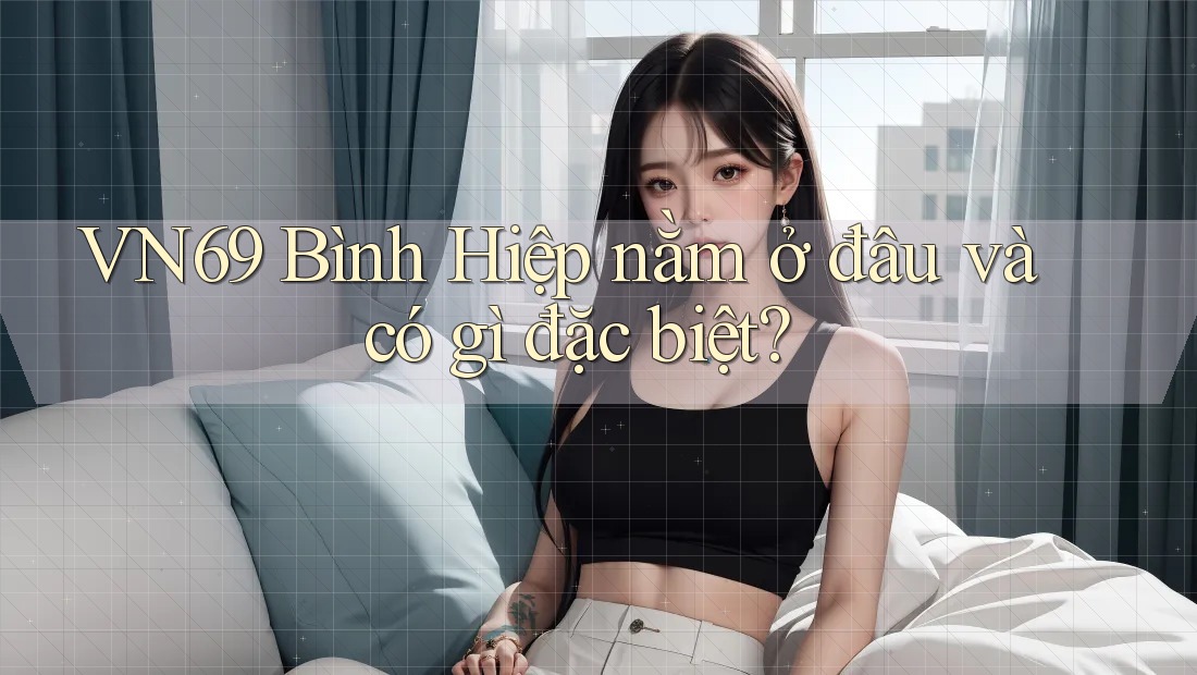 VN69 Bình Hiệp nằm ở đâu và có gì đặc biệt? VN69 Bình Hiệp nằm ở đâu và có gì đặc biệt?