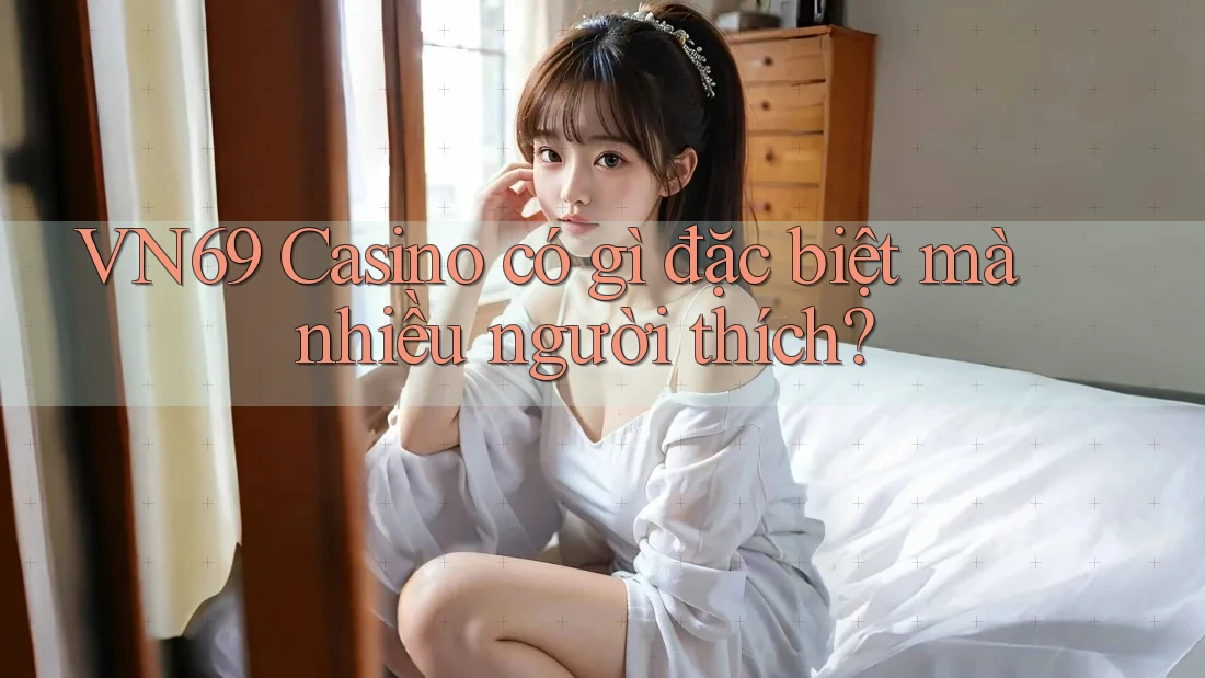 VN69 Casino có gì đặc biệt mà nhiều người thích?