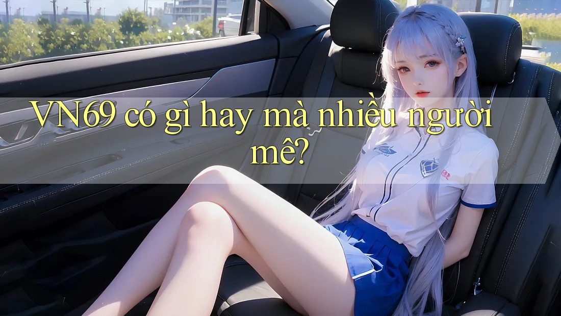 VN69 có gì hay mà nhiều người mê? VN69 có gì hay mà nhiều người mê?