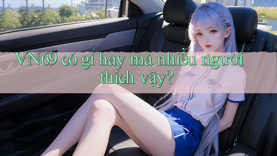 VN69 có gì hay mà nhiều người thích vậy? VN69 có gì hay mà nhiều người thích vậy?