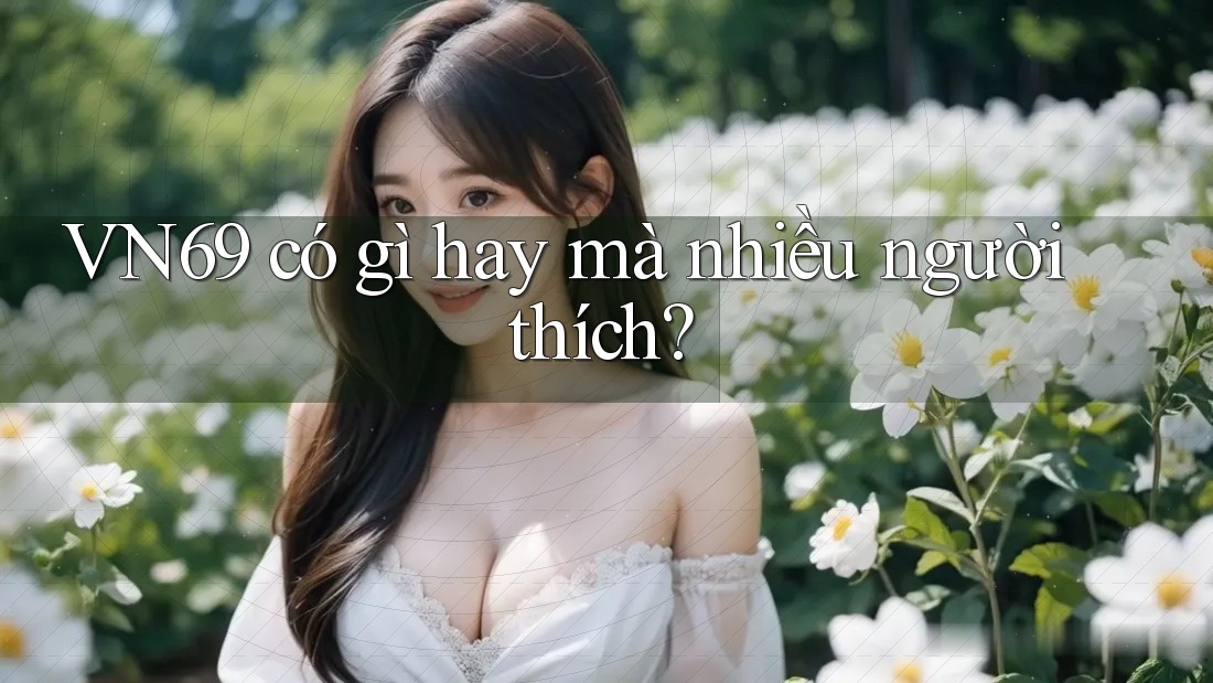 VN69 có gì hay mà nhiều người thích? VN69 có gì hay mà nhiều người thích?