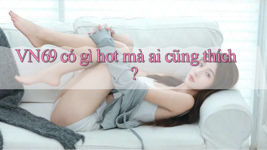 VN69 có gì hot mà ai cũng thích? VN69 có gì hot mà ai cũng thích?