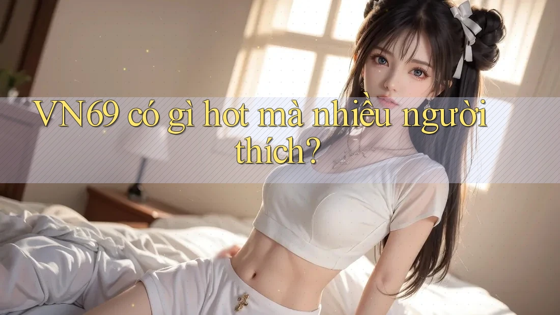VN69 có gì hot mà nhiều người thích?