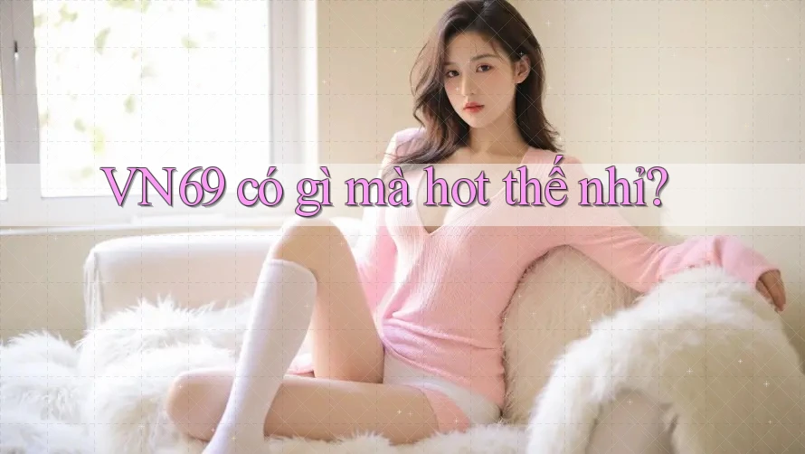 VN69 có gì mà hot thế nhỉ? VN69 có gì mà hot thế nhỉ?