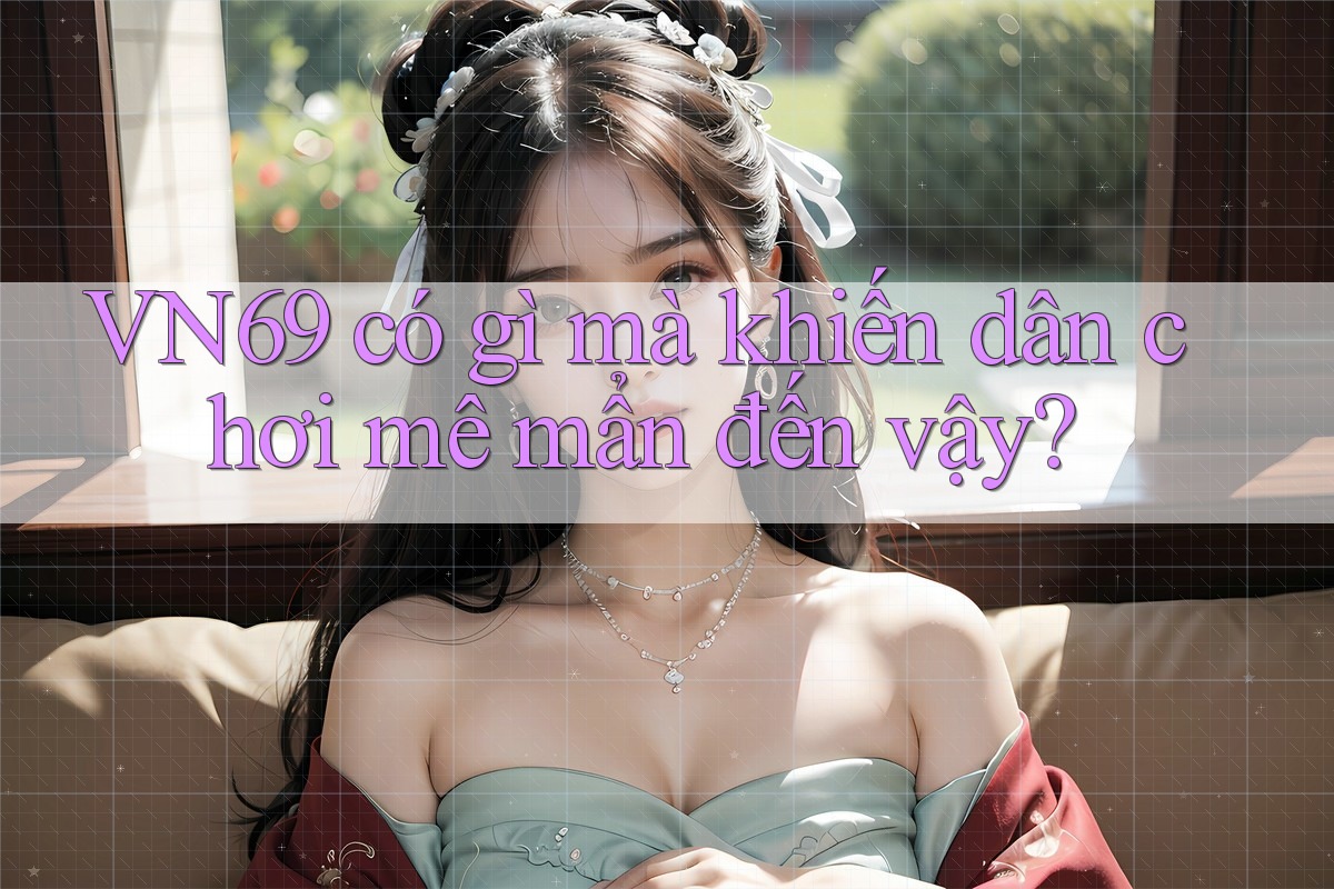VN69 có gì mà khiến dân chơi mê mẩn đến vậy? VN69 có gì mà khiến dân chơi mê mẩn đến vậy?