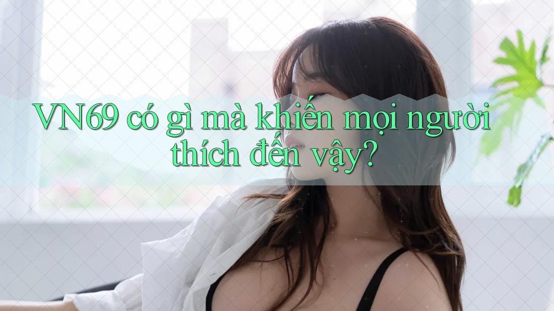 VN69 có gì mà khiến mọi người thích đến vậy? VN69 có gì mà khiến mọi người thích đến vậy?