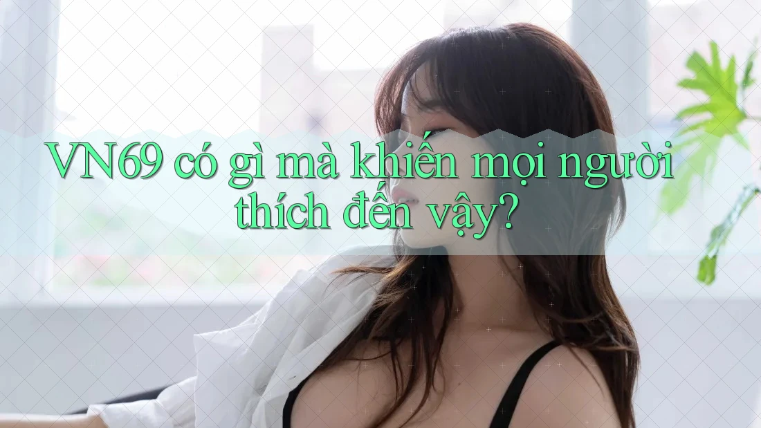 VN69 có gì mà khiến mọi người thích đến vậy? VN69 có gì mà khiến mọi người thích đến vậy?