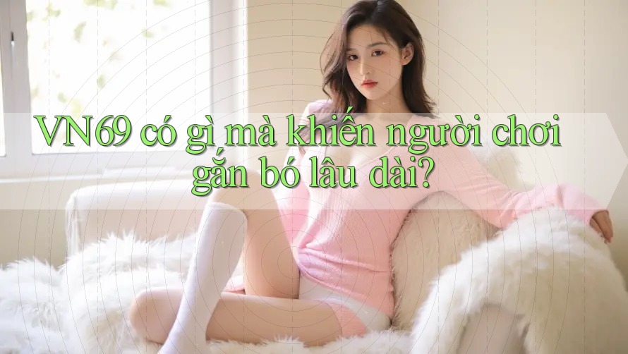 VN69 có gì mà khiến người chơi gắn bó lâu dài?