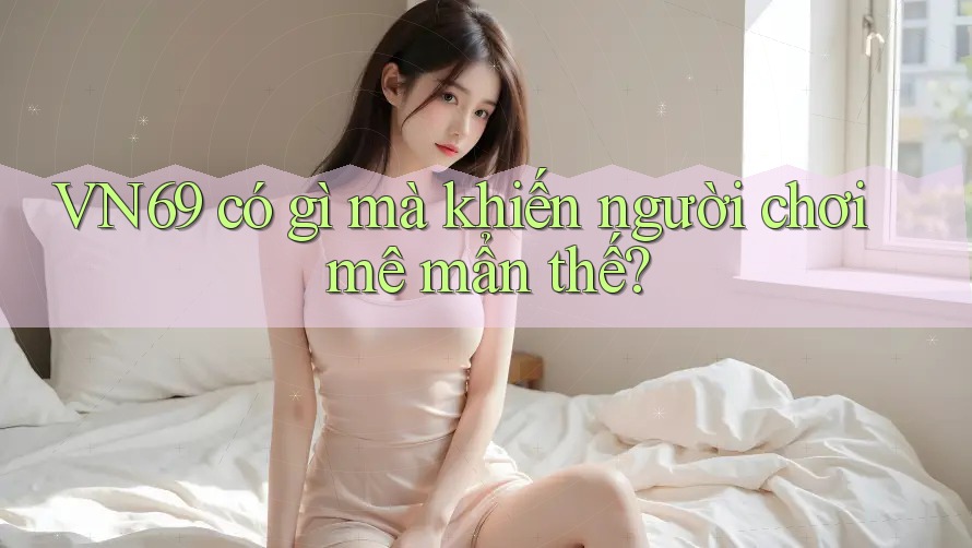 VN69 có gì mà khiến người chơi mê mẩn thế? VN69 có gì mà khiến người chơi mê mẩn thế?