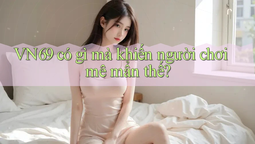 VN69 có gì mà khiến người chơi mê mẩn thế? VN69 có gì mà khiến người chơi mê mẩn thế?