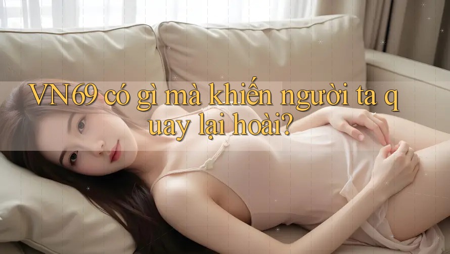 VN69 có gì mà khiến người ta quay lại hoài? VN69 có gì mà khiến người ta quay lại hoài?
