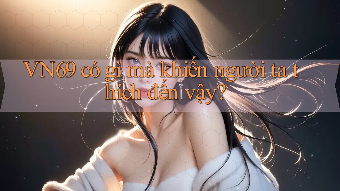 VN69 có gì mà khiến người ta thích đến vậy? VN69 có gì mà khiến người ta thích đến vậy?