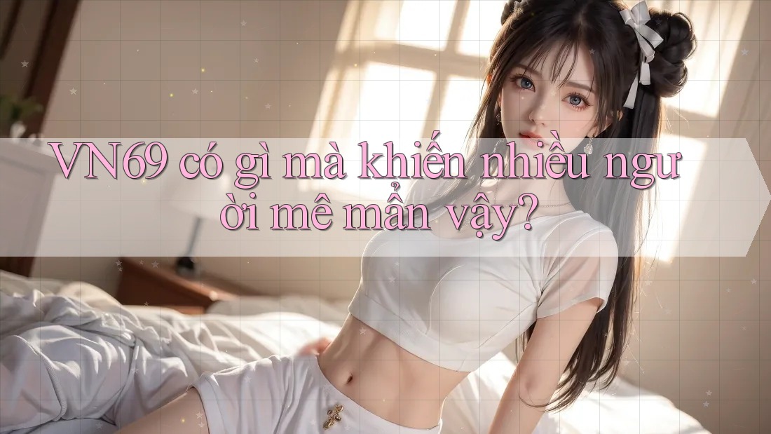 VN69 có gì mà khiến nhiều người mê mẩn vậy? VN69 có gì mà khiến nhiều người mê mẩn vậy?