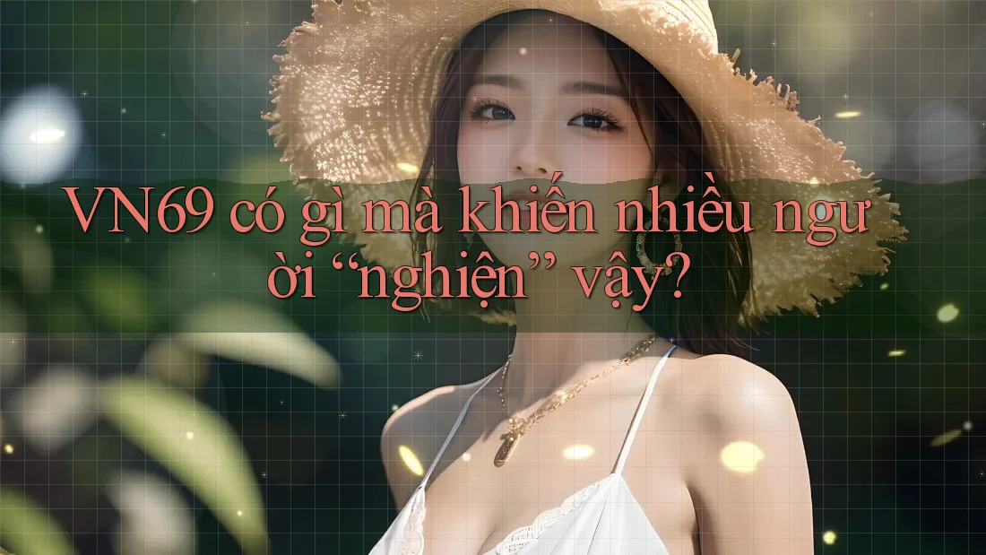 VN69 có gì mà khiến nhiều người “nghiện” vậy?