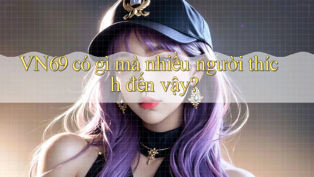 VN69 có gì mà nhiều người thích đến vậy? VN69 có gì mà nhiều người thích đến vậy?