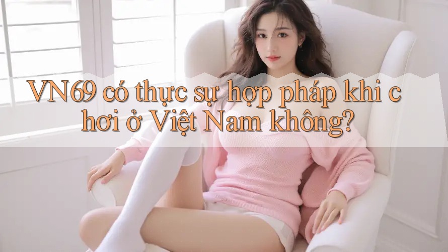 VN69 có thực sự hợp pháp khi chơi ở Việt Nam không? VN69 có thực sự hợp pháp khi chơi ở Việt Nam không?