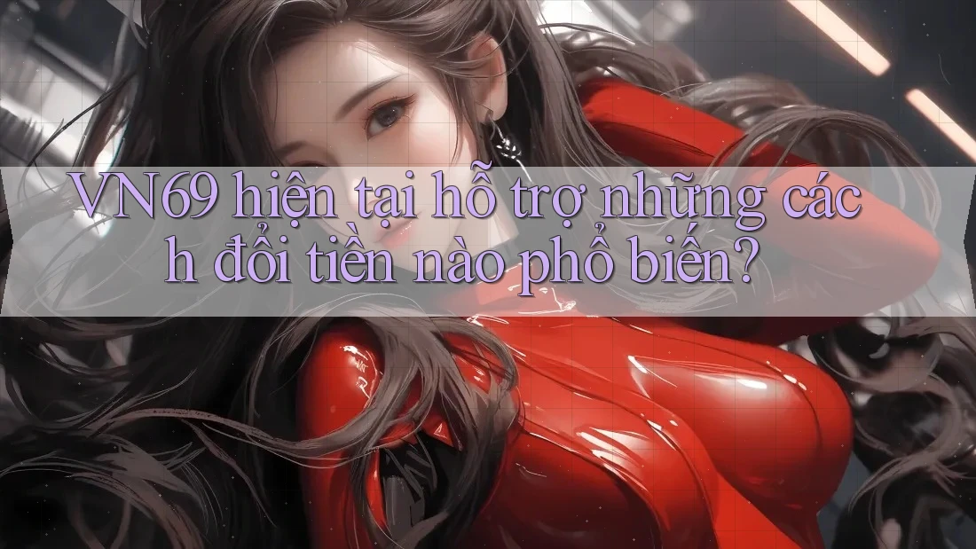 VN69 hiện tại hỗ trợ những cách đổi tiền nào phổ biến?