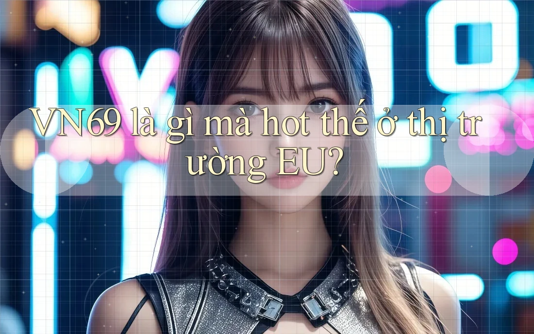 VN69 là gì mà hot thế ở thị trường EU? VN69 là gì mà hot thế ở thị trường EU?