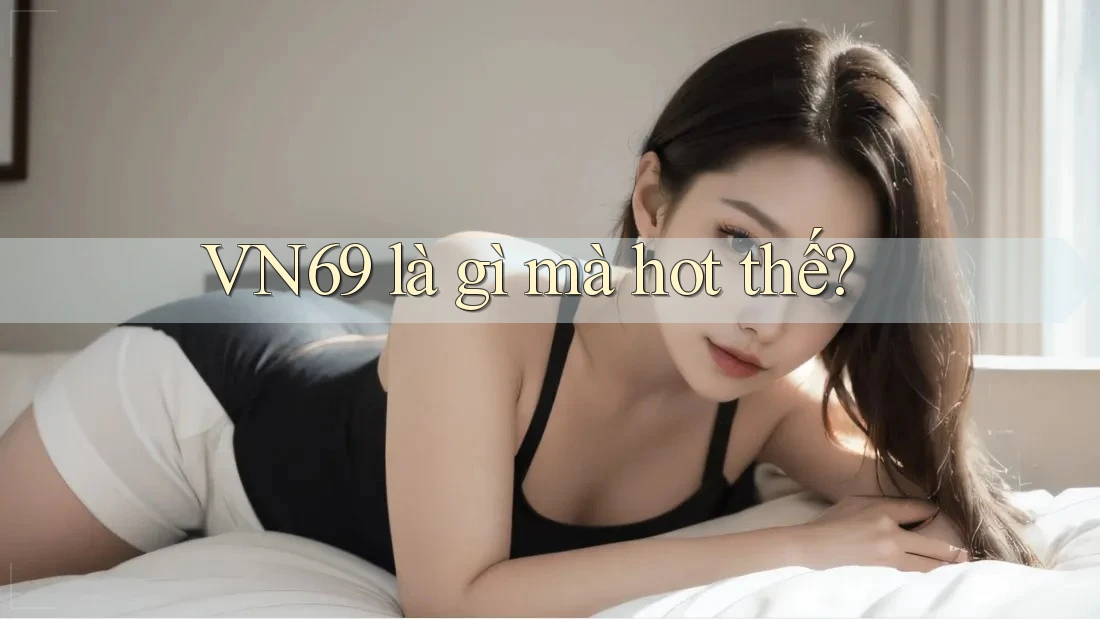 VN69 là gì mà hot thế? VN69 là gì mà hot thế?