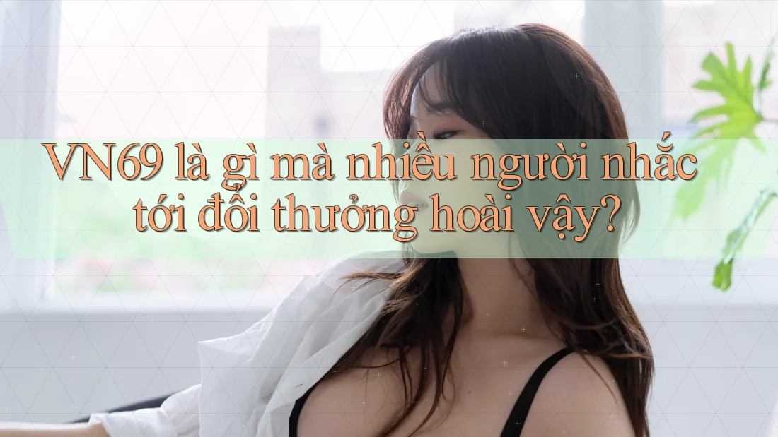 VN69 là gì mà nhiều người nhắc tới đổi thưởng hoài vậy? VN69 là gì mà nhiều người nhắc tới đổi thưởng hoài vậy?