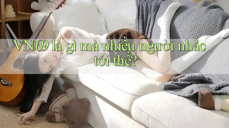 VN69 là gì mà nhiều người nhắc tới thế? VN69 là gì mà nhiều người nhắc tới thế?