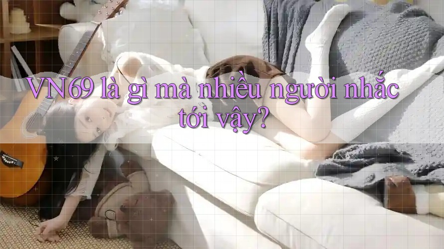 VN69 là gì mà nhiều người nhắc tới vậy? VN69 là gì mà nhiều người nhắc tới vậy?