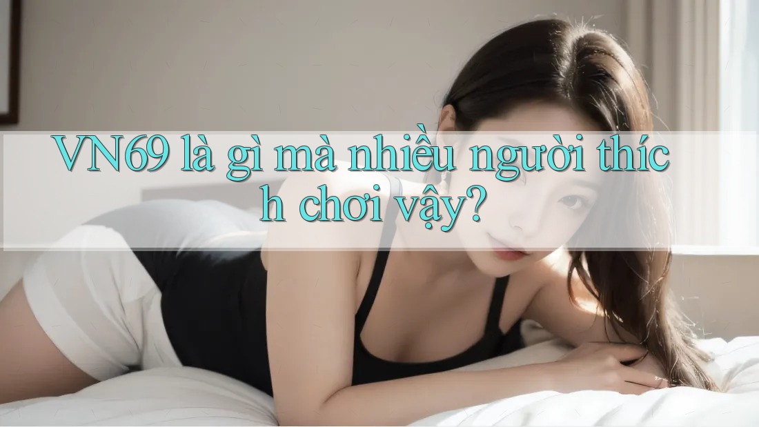VN69 là gì mà nhiều người thích chơi vậy?