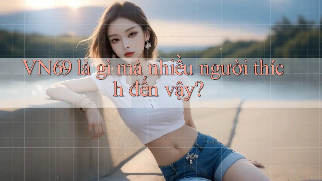 VN69 là gì mà nhiều người thích đến vậy? VN69 là gì mà nhiều người thích đến vậy?