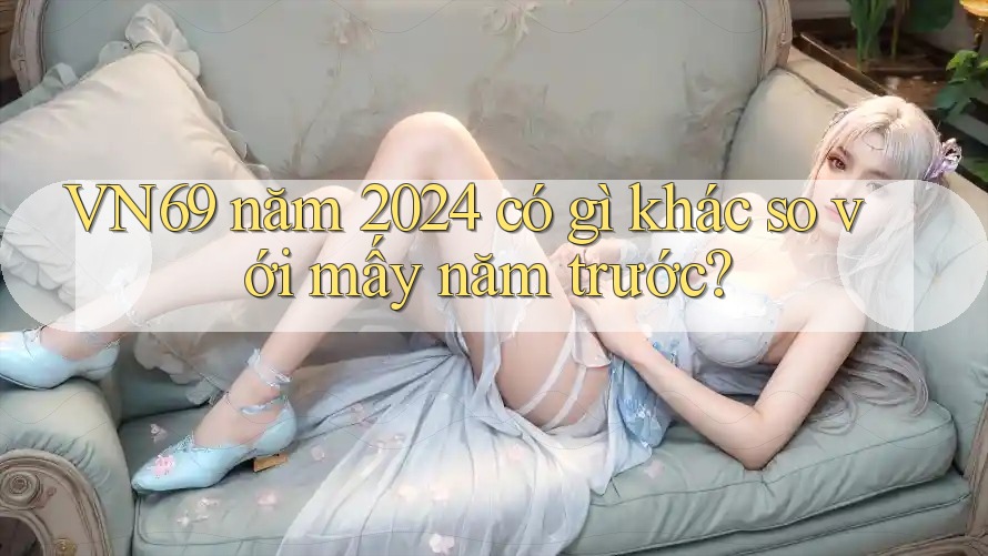 VN69 năm 2024 có gì khác so với mấy năm trước? VN69 năm 2024 có gì khác so với mấy năm trước?
